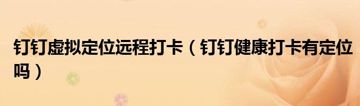 釘釘虛擬定位遠程打卡（釘釘健康打卡有定位嗎）