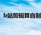 b站剪輯算自制嗎（b站剪輯可以投自制嗎）