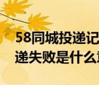 58同城投遞記錄失敗是什么原因（58同城投遞失敗是什么意思）