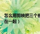 怎么用剪映把三個視頻拼在一起（怎么用剪映把兩個視頻拼在一起）