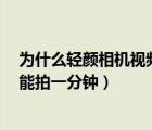為什么輕顏相機(jī)視頻只能錄1分鐘（為什么輕顏相機(jī)視頻只能拍一分鐘）