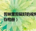 剪映里剪輯好的視頻如何保存相冊（剪映剪輯的視頻怎么保存相冊）