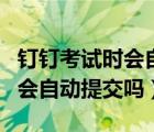 釘釘考試時(shí)會(huì)自動(dòng)彈出來(lái)嗎（釘釘考試閃退后會(huì)自動(dòng)提交嗎）