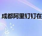 成都阿里釘釘在哪里（阿里釘釘是做什么的）