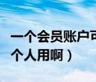 一個(gè)會(huì)員賬戶(hù)可以幾個(gè)人用（一個(gè)會(huì)員可以幾個(gè)人用啊）