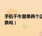 手機千牛登錄兩個店鋪有影響嗎（千?？梢詢蓚€手機同時登錄嗎）