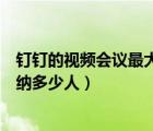 釘釘?shù)囊曨l會(huì)議最大能容納多少人（釘釘?shù)囊曨l會(huì)議最多容納多少人）