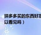 拼多多買的東西好友為什么能看見（拼多多買的東西好友可以看見嗎）