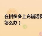 在拼多多上充錯(cuò)話費(fèi)了該怎么解決（拼多多充話費(fèi)號(hào)碼錯(cuò)了怎么辦）