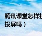 騰訊課堂怎樣投屏視頻教程（騰訊課堂直播能投屏嗎）