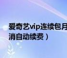 愛(ài)奇藝vip連續(xù)包月怎么取消續(xù)費(fèi)（愛(ài)奇藝連續(xù)包月怎么取消自動(dòng)續(xù)費(fèi)）