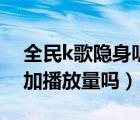 全民k歌隱身聽歌（全民k歌隱身訪問聽歌增加播放量嗎）