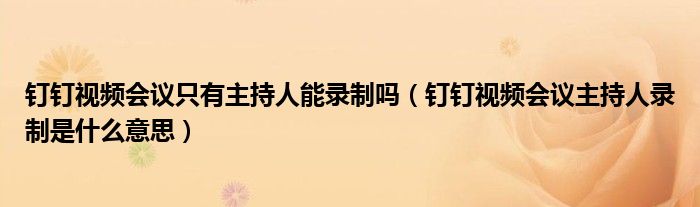 釘釘視頻會議只有主持人能錄制嗎（釘釘視頻會議主持人錄制是什么意思）