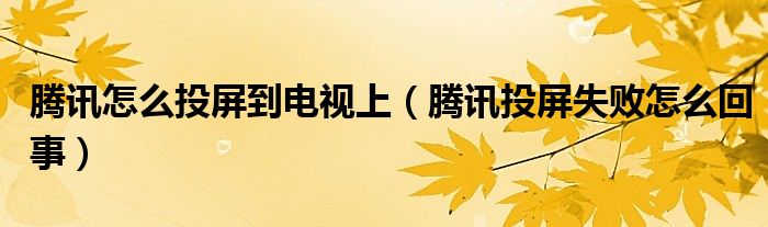 騰訊怎么投屏到電視上（騰訊投屏失敗怎么回事）