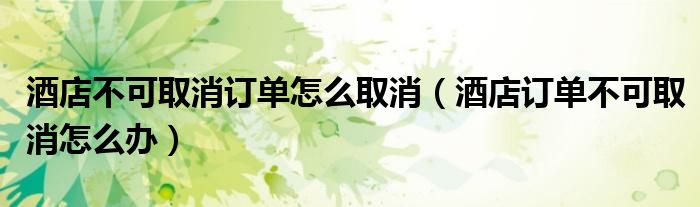 酒店不可取消訂單怎么取消（酒店訂單不可取消怎么辦）