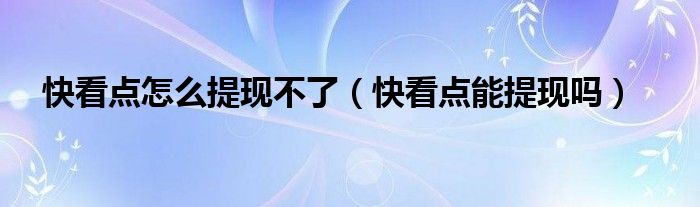 快看點(diǎn)怎么提現(xiàn)不了（快看點(diǎn)能提現(xiàn)嗎）