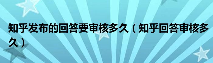 知乎發(fā)布的回答要審核多久（知乎回答審核多久）