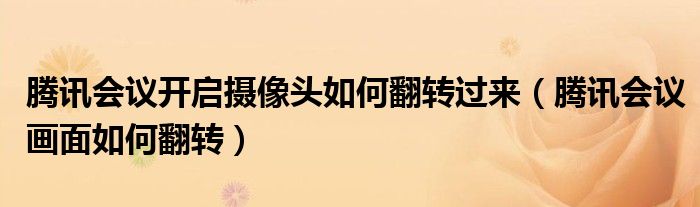 騰訊會(huì)議開啟攝像頭如何翻轉(zhuǎn)過(guò)來(lái)（騰訊會(huì)議畫面如何翻轉(zhuǎn)）