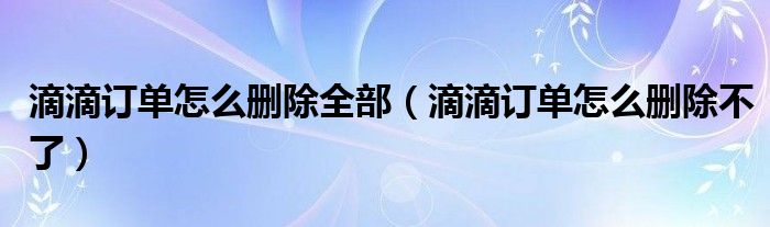 滴滴訂單怎么刪除全部（滴滴訂單怎么刪除不了）