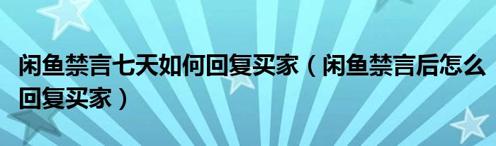 閑魚(yú)禁言七天如何回復(fù)買家（閑魚(yú)禁言后怎么回復(fù)買家）