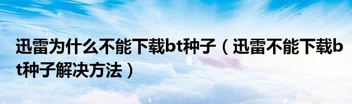 迅雷為什么不能下載bt種子（迅雷不能下載bt種子解決方法）