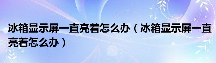 冰箱顯示屏一直亮著怎么辦（冰箱顯示屏一直亮著怎么辦）
