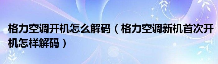 格力空調(diào)開機(jī)怎么解碼（格力空調(diào)新機(jī)首次開機(jī)怎樣解碼）