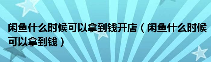閑魚什么時(shí)候可以拿到錢開店（閑魚什么時(shí)候可以拿到錢）