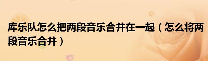 庫樂隊怎么把兩段音樂合并在一起（怎么將兩段音樂合并）