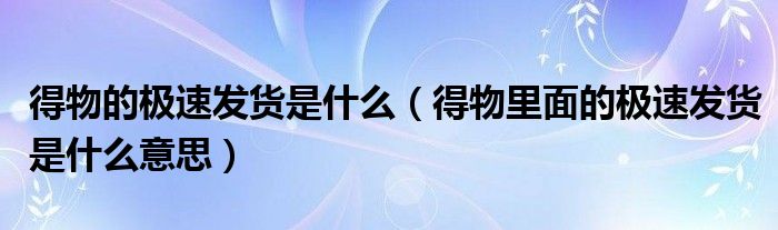 得物的極速發(fā)貨是什么（得物里面的極速發(fā)貨是什么意思）
