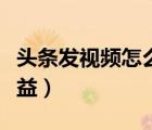 頭條發(fā)視頻怎么掙收益（頭條發(fā)視頻怎么賺收益）