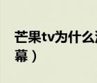 芒果tv為什么沒彈幕啦（芒果TV為什么沒彈幕）