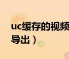 uc緩存的視頻怎么導(dǎo)出（uc緩存的視頻怎么導(dǎo)出）
