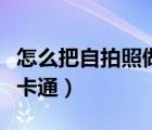 怎么把自拍照做成卡通頭像（怎么把頭像做成卡通）