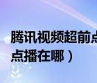 騰訊視頻超前點(diǎn)播在哪里抽獎（騰訊視頻超前點(diǎn)播在哪）