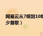 網(wǎng)易云從7級(jí)到10級(jí)要聽多少歌（網(wǎng)易云9級(jí)到10級(jí)要聽多少首歌）