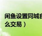 閑魚設(shè)置同城自提怎么交易（閑魚同城自提怎么交易）