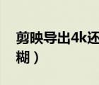 剪映導(dǎo)出4k還是模糊（剪映導(dǎo)出視頻特別模糊）
