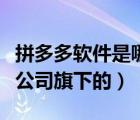 拼多多軟件是哪家公司開發(fā)的（拼多多是哪家公司旗下的）