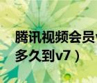 騰訊視頻會(huì)員v6到v7要多久（騰訊視頻會(huì)員多久到v7）
