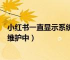 小紅書一直顯示系統(tǒng)在維護(hù)（小紅書修改資料一直顯示系統(tǒng)維護(hù)中）