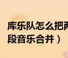 庫樂隊(duì)怎么把兩段音樂合并在一起（怎么將兩段音樂合并）