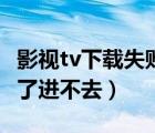 影視tv下載失敗是怎么回事（影視tv怎么下載了進(jìn)不去）