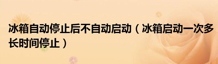 冰箱自動停止后不自動啟動（冰箱啟動一次多長時(shí)間停止）