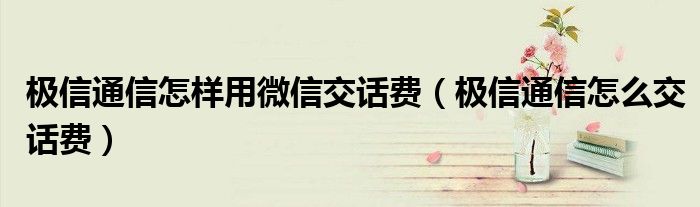 極信通信怎樣用微信交話費(fèi)（極信通信怎么交話費(fèi)）