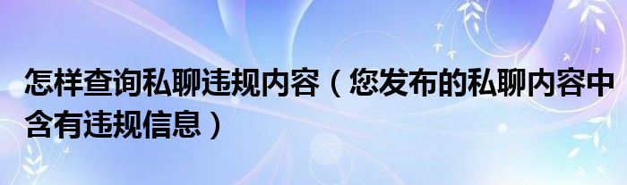 怎樣查詢私聊違規(guī)內(nèi)容（您發(fā)布的私聊內(nèi)容中含有違規(guī)信息）
