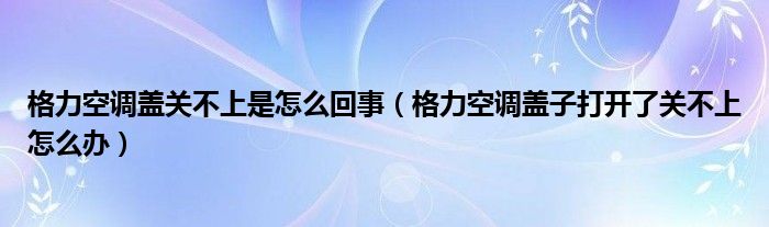 格力空調(diào)蓋關(guān)不上是怎么回事（格力空調(diào)蓋子打開了關(guān)不上怎么辦）