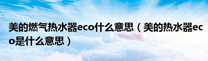 美的燃?xì)鉄崴鱡co什么意思（美的熱水器eco是什么意思）