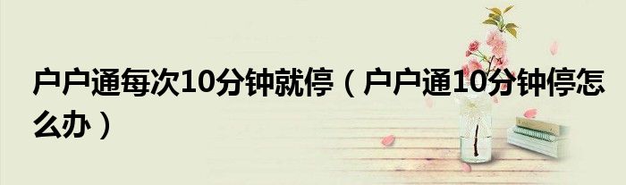 戶戶通每次10分鐘就停（戶戶通10分鐘停怎么辦）