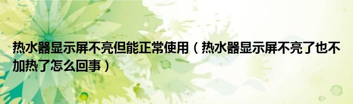 熱水器顯示屏不亮但能正常使用（熱水器顯示屏不亮了也不加熱了怎么回事）